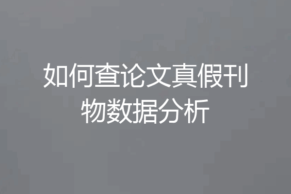 如何查论文真假刊物数据分析
