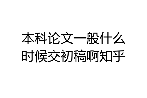 本科论文一般什么时候交初稿啊知乎