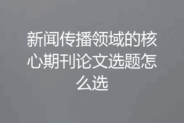 新闻传播领域的核心期刊论文选题怎么选