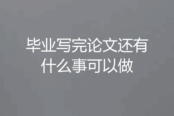毕业写完论文还有什么事可以做