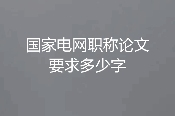 国家电网职称论文要求多少字