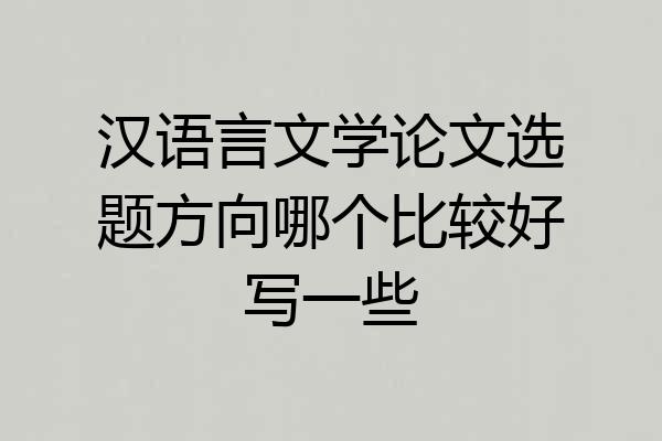汉语言文学论文选题方向哪个比较好写一些
