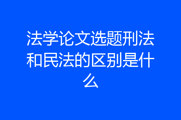 法学论文选题刑法和民法的区别是什么