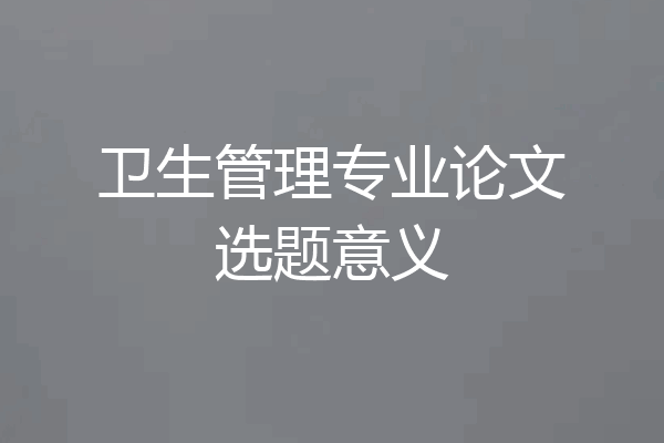 卫生管理专业论文选题意义
