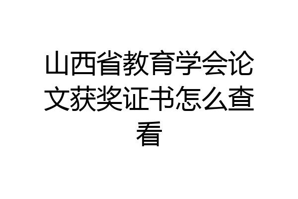 山西省教育学会论文获奖证书怎么查看