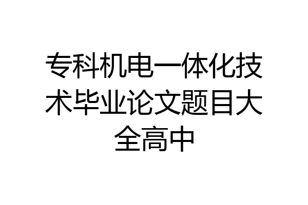 专科机电一体化技术毕业论文题目大全高中