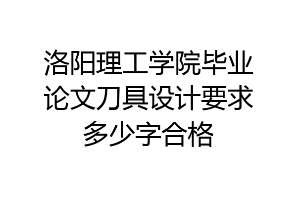 洛阳理工学院毕业论文刀具设计要求多少字合格