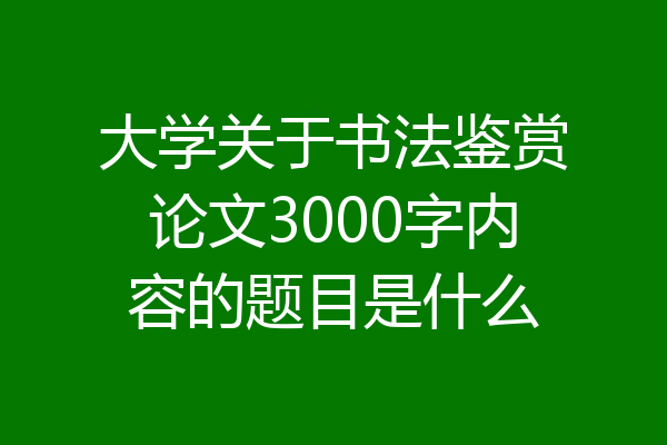 大学关于书法鉴赏论文3000字内容的题目是什么