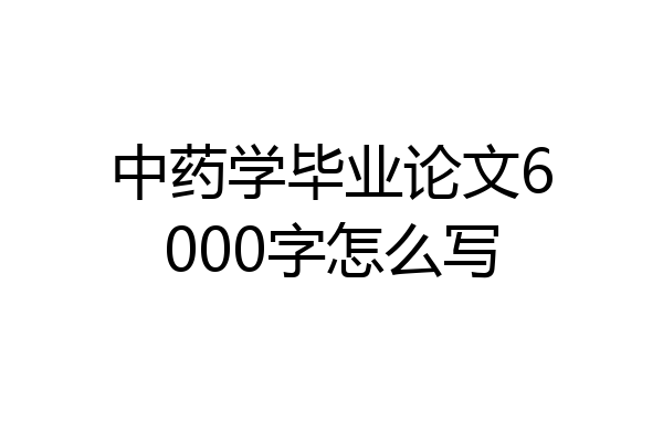 中药学毕业论文6000字怎么写