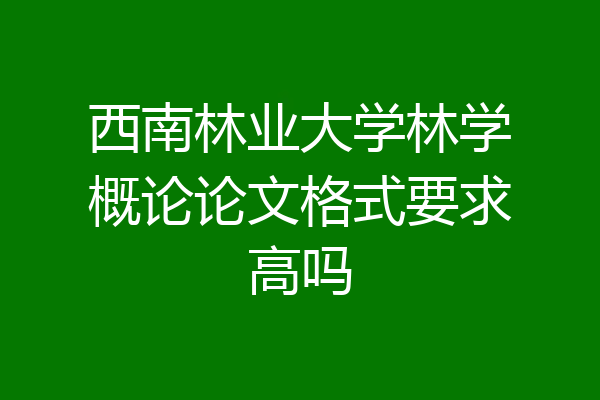 西南林业大学林学概论论文格式要求高吗