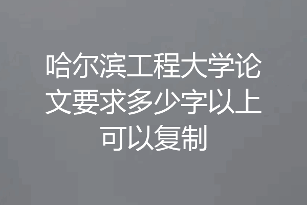 哈尔滨工程大学论文要求多少字以上可以复制