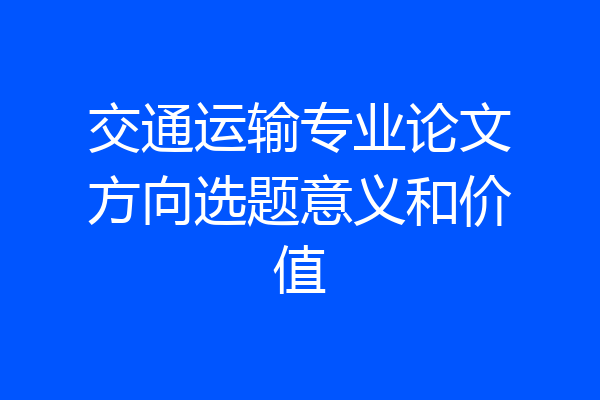 交通运输专业论文方向选题意义和价值