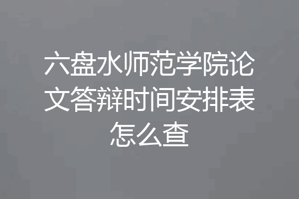 六盘水师范学院论文答辩时间安排表怎么查