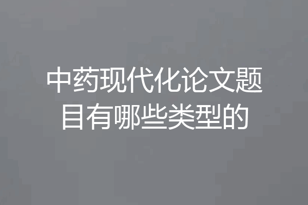 中药现代化论文题目有哪些类型的