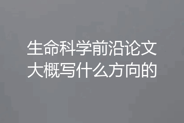 生命科学前沿论文大概写什么方向的