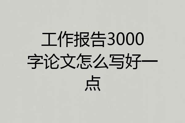 工作报告3000字论文怎么写好一点