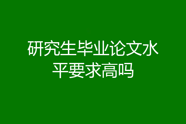 研究生毕业论文水平要求高吗