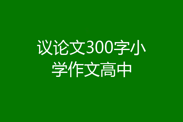 议论文300字小学作文高中