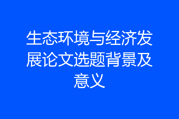 生态环境与经济发展论文选题背景及意义
