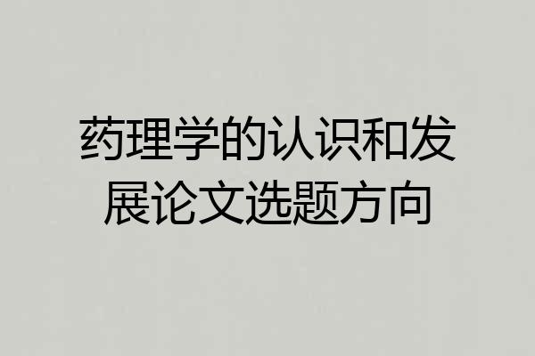 药理学的认识和发展论文选题方向