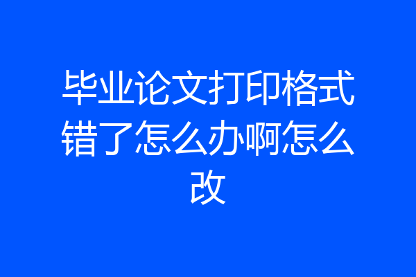 毕业论文打印格式错了怎么办啊怎么改
