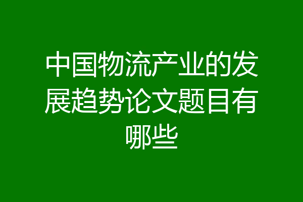 中国物流产业的发展趋势论文题目有哪些