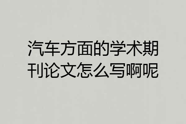 汽车方面的学术期刊论文怎么写啊呢