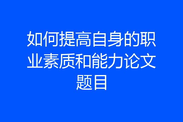 如何提高自身的职业素质和能力论文题目