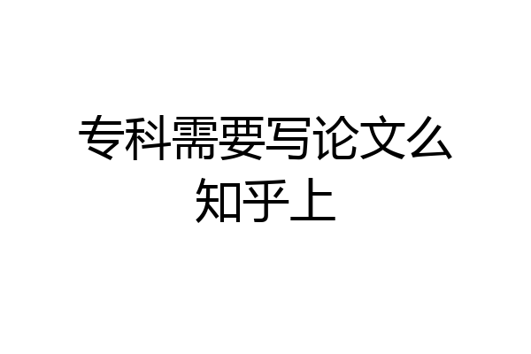专科需要写论文么知乎上