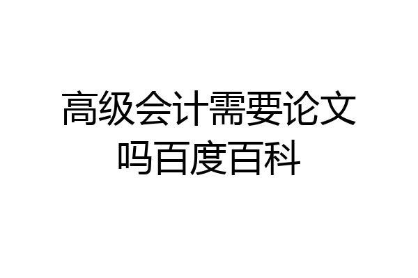 高级会计需要论文吗百度百科