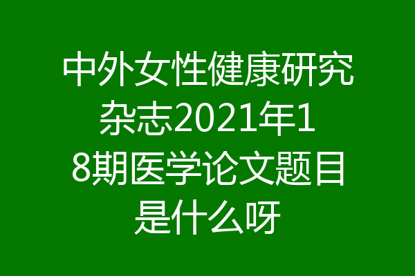 中外女性健康研究杂志2021年18期医学论文题目是什么呀