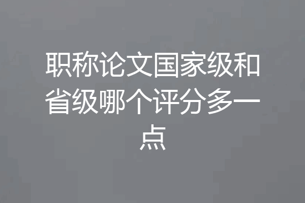 职称论文国家级和省级哪个评分多一点