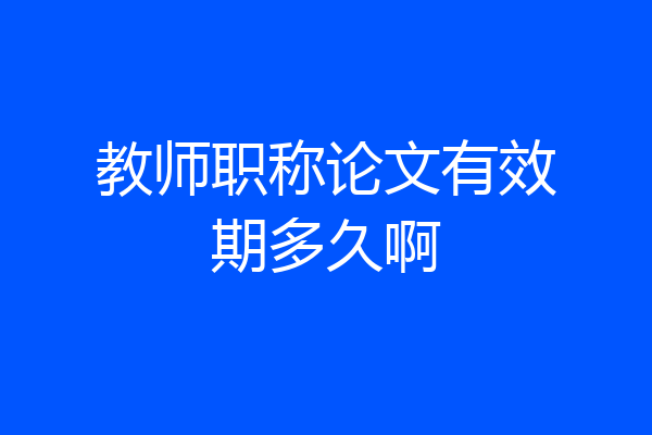 教师职称论文有效期多久啊