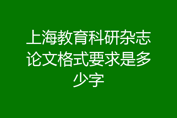 上海教育科研杂志论文格式要求是多少字