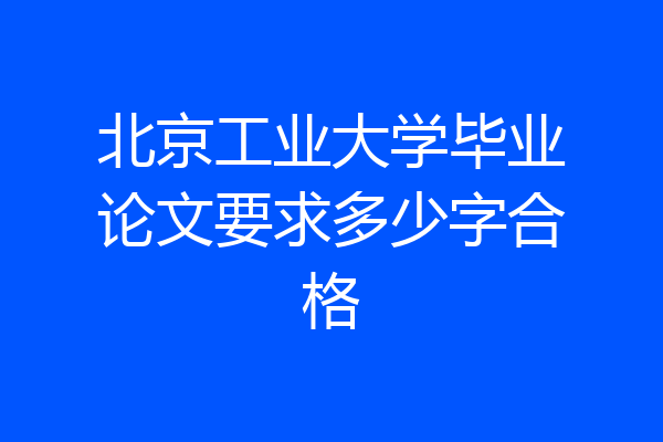 北京工业大学毕业论文要求多少字合格