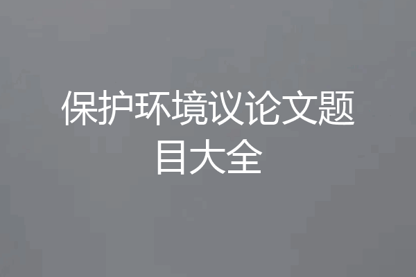保护环境议论文题目大全