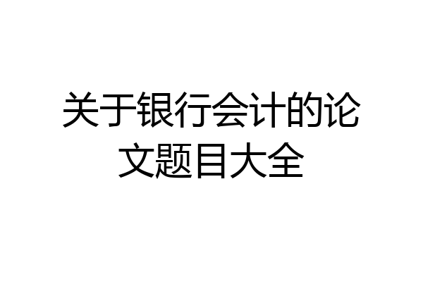 关于银行会计的论文题目大全