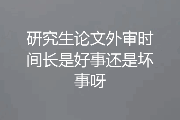 研究生论文外审时间长是好事还是坏事呀