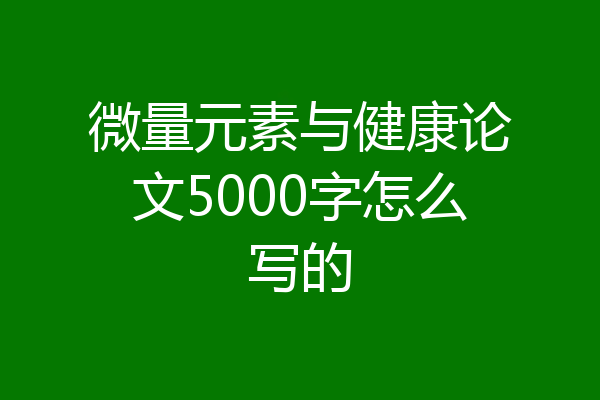 微量元素与健康论文5000字怎么写的