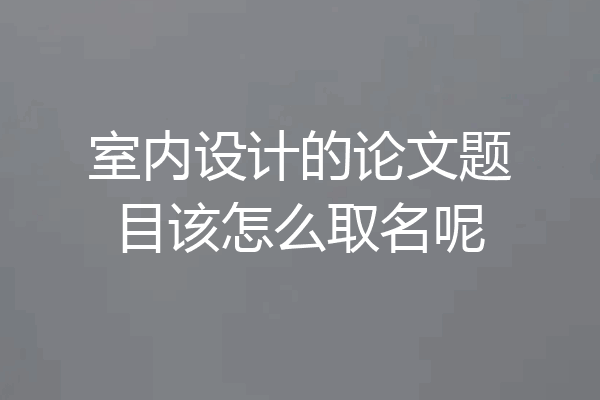 室内设计的论文题目该怎么取名呢