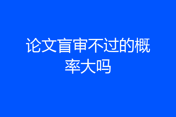 论文盲审不过的概率大吗