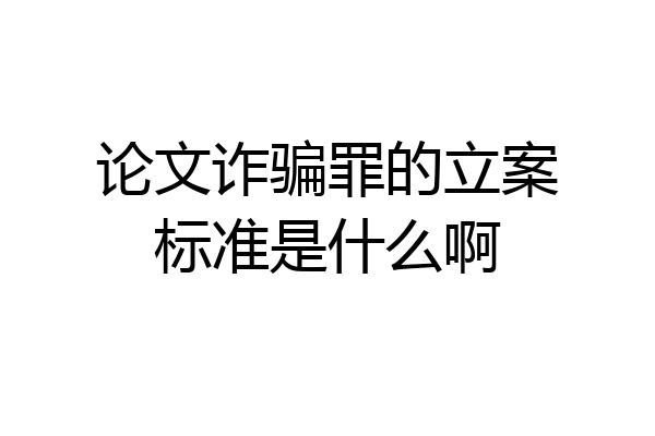 论文诈骗罪的立案标准是什么啊