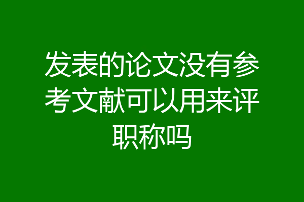发表的论文没有参考文献可以用来评职称吗