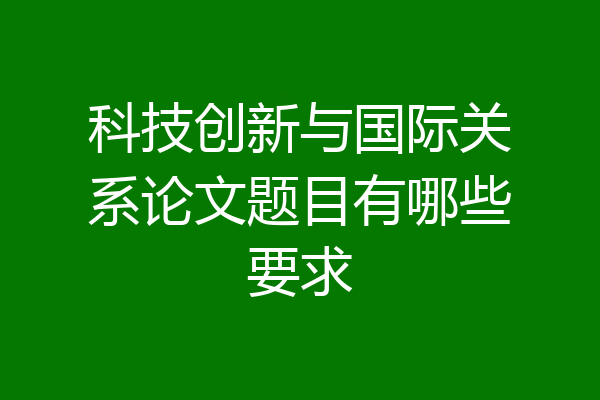 科技创新与国际关系论文题目有哪些要求