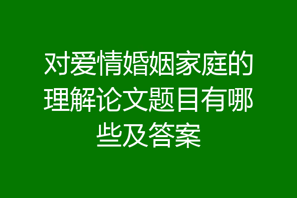 对爱情婚姻家庭的理解论文题目有哪些及答案