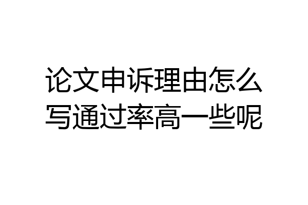 论文申诉理由怎么写通过率高一些呢