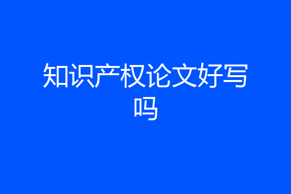 知识产权论文好写吗