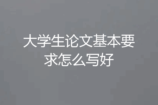 大学生论文基本要求怎么写好