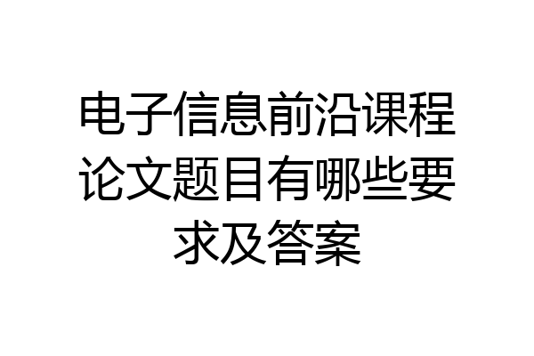 电子信息前沿课程论文题目有哪些要求及答案