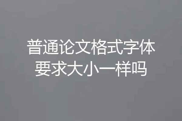 普通论文格式字体要求大小一样吗
